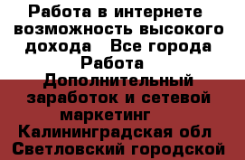 Работа в интернете, возможность высокого дохода - Все города Работа » Дополнительный заработок и сетевой маркетинг   . Калининградская обл.,Светловский городской округ 